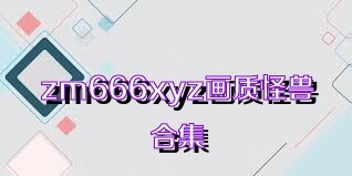 zm666xyz画质怪兽合集