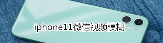 iphone11微信聊天视频模糊的处理方法介绍