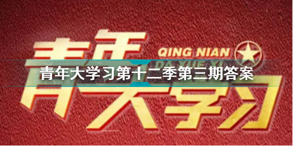 青年大学习第十二季第三期答案汇总 第十二季第三期答案完整版